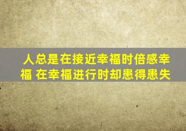 人总是在接近幸福时倍感幸福 在幸福进行时却患得患失